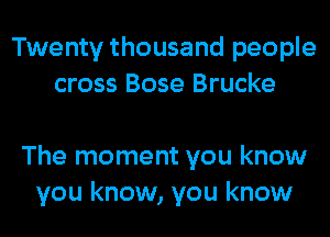 Twenty thousand people
cross Bose Brucke

The moment you know
you know, you know