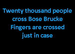 Twenty thousand people
cross Bose Brucke
Fingers are crossed

just in case