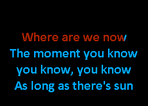 Where are we now

The moment you know
you know, you know
As long as there's sun