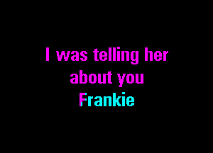 I was telling her

aboutyou
Frankie