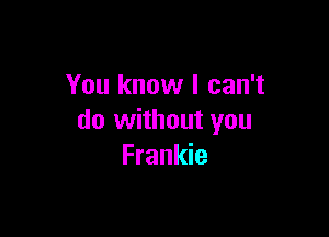 You know I can't

do without you
Frankie