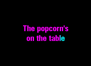 The popcorn's

on the table