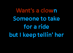 Want's a clown
Someone to take

for a ride
but I keep tellin' her