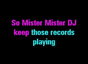 So Mister Mister DJ

keep those records
playing