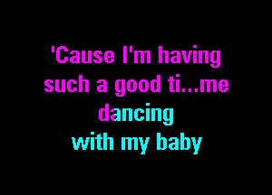 'Cause I'm having
such a good ti...me

dancing
with my baby