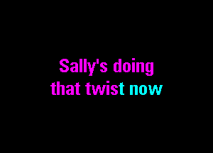 Sally's doing

that twist now