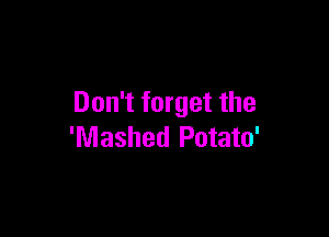 Don't forget the

'Mashed Potato'