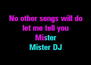 No other songs will do
let me tell you

Mister
Mister DJ
