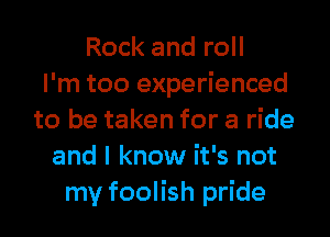 Rock and roll
I'm too experienced

to be taken for a ride
and I know it's not
my foolish pride
