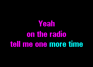 Yeah

on the radio
tell me one more time