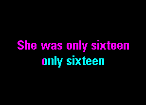 She was only sixteen

only sixteen