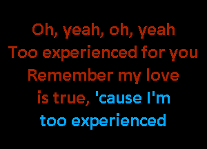 Oh, yeah, oh, yeah
Too experienced for you
Remember my love
is true, 'cause I'm
too experienced
