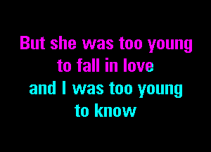 But she was too young
to fall in love

and I was too young
to know
