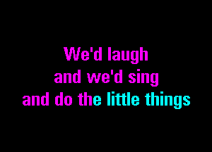 We'd laugh

and we'd sing
and do the little things