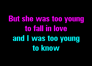 But she was too young
to fall in love

and I was too young
to know