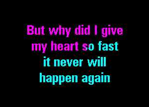 But why did I give
my heart so fast

it never will
happen again