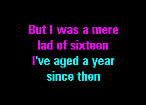 But I was a mere
lad of sixteen

I've aged a year
since then