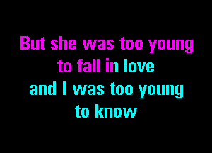 But she was too young
to fall in love

and I was too young
to know