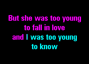 But she was too young
to fall in love

and I was too young
to know