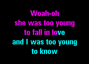Woah-oh
she was too young

to fall in lave
and l was too young
to know