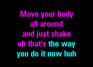 Move your body
all around

and just shake
oh that's the way
you do it now huh