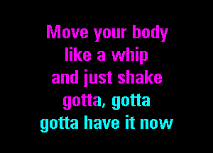 Move your body
like a whip

and iust shake
gotta, gotta
gotta have it now