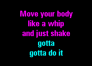 Move your body
like a whip

and iust shake
gotta
gotta do it