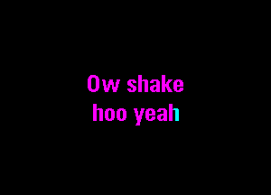 0w shake

hoo yeah