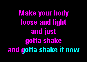 Make your body
loose and light

and just
gotta shake
and gotta shake it now