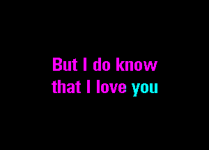 But I do know

that I love you