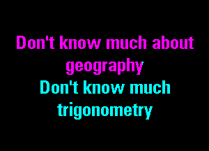 Don't know much about
geography

Don't know much
trigonometry