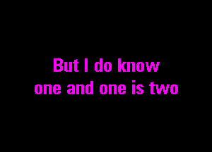 But I do know

one and one is two