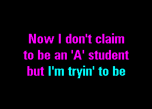 Now I don't claim

to be an 'A' student
but I'm tryin' to he