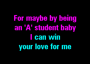For maybe by being
an 'A' student baby

I can win
your love for me