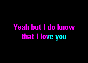 Yeah but I do know

that I love you