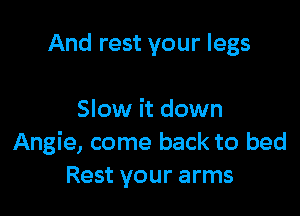 And rest your legs

Slow it down
Angie, come back to bed
Rest your arms