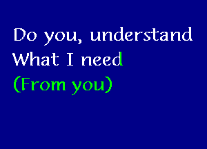 Do you, understand
What I need

(From you)