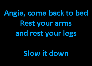 Angie, come back to bed
Rest your arms

and rest your legs

Slow it down