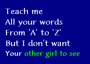 Teach me
All your words

From 'A' to 'Z'
But I don't want

Your other girl to see