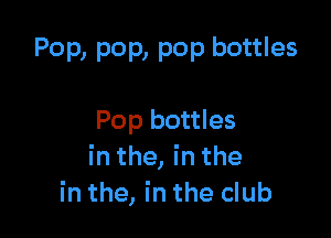 Pop, pop, pop bottles

Pop bottles
in the, in the
in the, in the club