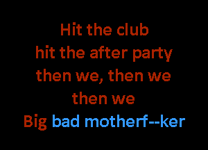 Hit the club
hit the after party

then we, then we
then we
Big bad motherf--ker
