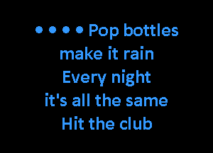 0 0 0 0 Pop bottles
make it rain

Every night
it's all the same
Hit the club
