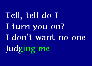 Tell, tell do I
I turn you on?

I don't want no one
Judging me