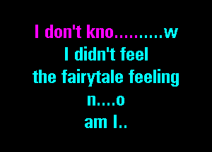 I don't kno .......... w
I didn't feel

the fairytale feeling
n....o
am l..