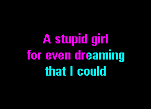 A stupid girl

for even dreaming
that I could