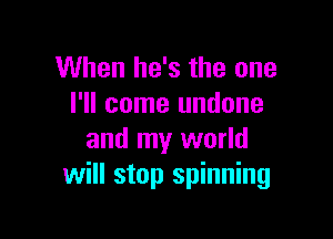 When he's the one
I'll come undone

and my world
will stop spinning