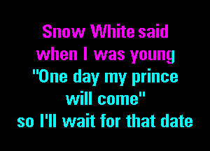 Snow White said
when I was young

One day my prince
will come
so I'll wait for that date