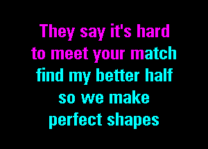 They say it's hard
to meet your match

find my better half
so we make
perfect shapes