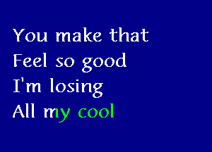 You make that
Feel so good

I'm losing
All my cool