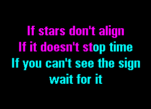 If stars don't align
If it doesn't stop time

If you can't see the sign
wait for it